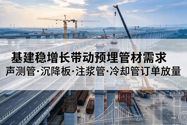 萍乡基建稳增长带动预埋监测管材需求，声测管、沉降板、注浆管订单持续放量